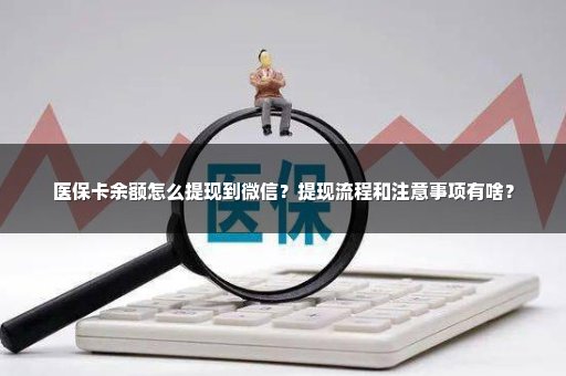 医保卡余额怎么提现到微信？提现流程和注意事项有啥？